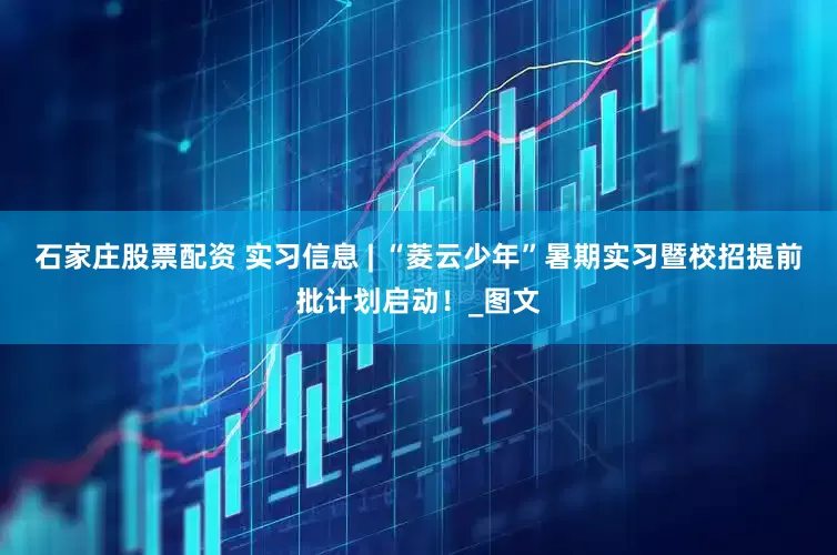 石家庄股票配资 实习信息 | “菱云少年”暑期实习暨校招提前批计划启动！_图文