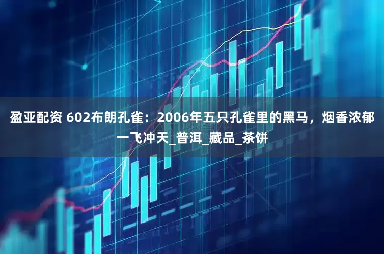 盈亚配资 602布朗孔雀：2006年五只孔雀里的黑马，烟香浓郁一飞冲天_普洱_藏品_茶饼