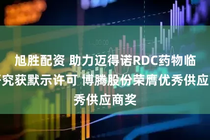 旭胜配资 助力迈得诺RDC药物临床研究获默示许可 博腾股份荣膺优秀供应商奖