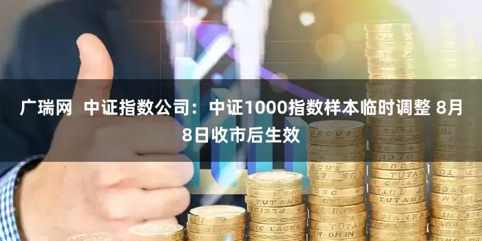 广瑞网  中证指数公司：中证1000指数样本临时调整 8月8日收市后生效