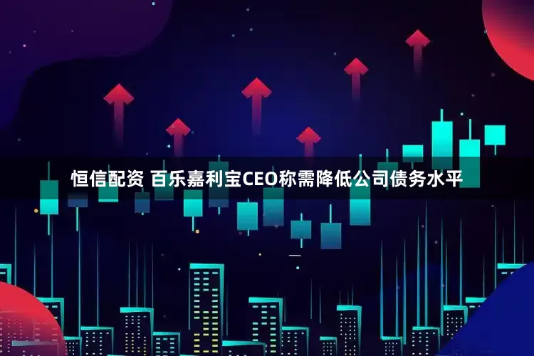 恒信配资 百乐嘉利宝CEO称需降低公司债务水平