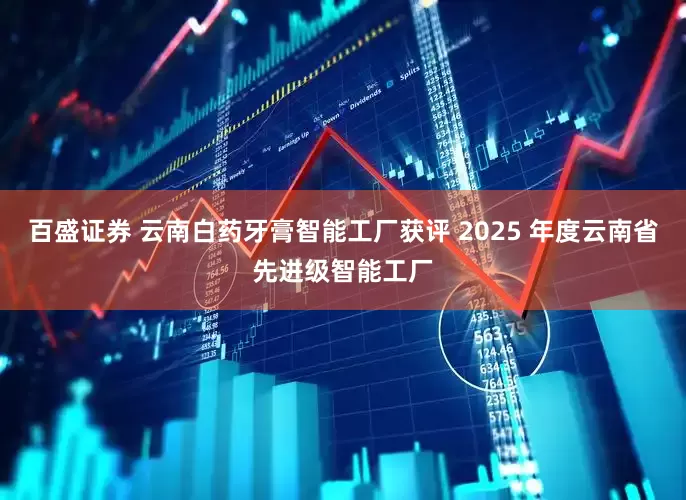 百盛证券 云南白药牙膏智能工厂获评 2025 年度云南省先进级智能工厂