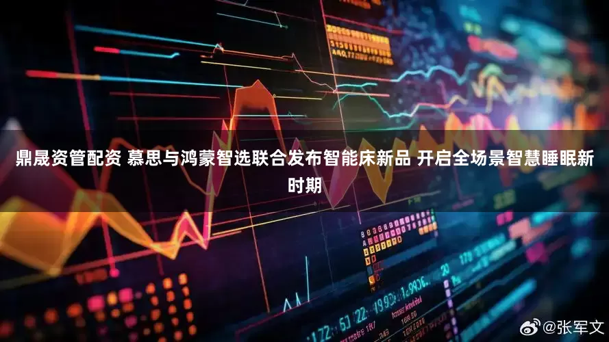 鼎晟资管配资 慕思与鸿蒙智选联合发布智能床新品 开启全场景智慧睡眠新时期