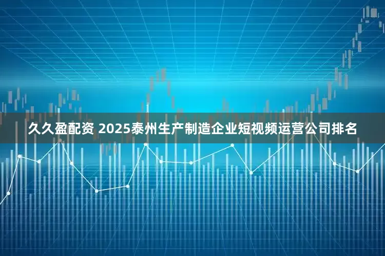 久久盈配资 2025泰州生产制造企业短视频运营公司排名