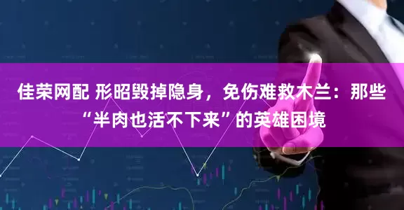 佳荣网配 形昭毁掉隐身，免伤难救木兰：那些“半肉也活不下来”的英雄困境