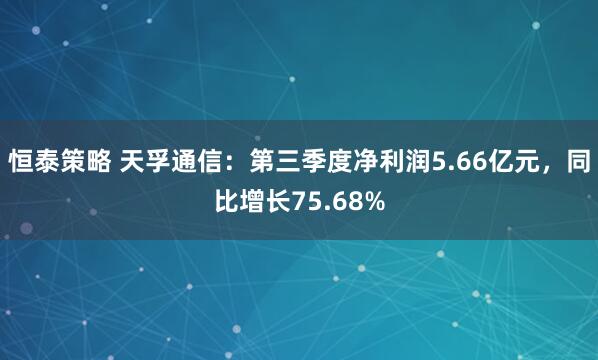 恒泰策略 天孚通信：第三季度净利润5.66亿元，同比增长75.68%
