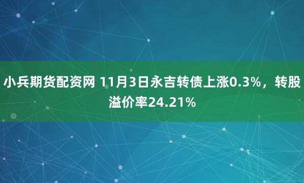 小兵期货配资网 11月3日永吉转债上涨0.3%，转股溢价率24.21%