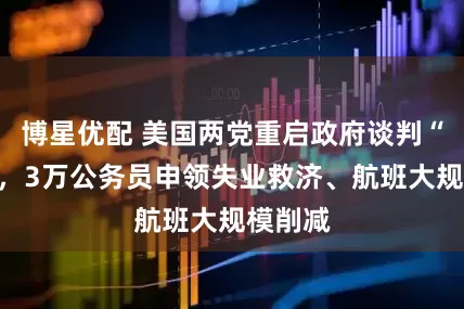 博星优配 美国两党重启政府谈判“脱轨”，3万公务员申领失业救济、航班大规模削减