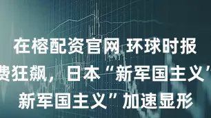 在榕配资官网 环球时报社评：军费狂飙，日本“新军国主义”加速显形