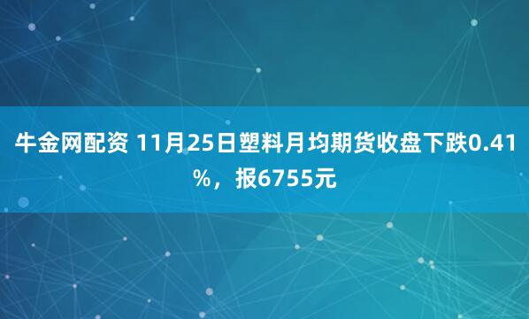 牛金网配资 11月25日塑料月均期货收盘下跌0.41%，报6755元