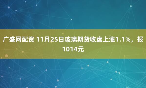 广盛网配资 11月25日玻璃期货收盘上涨1.1%，报1014元