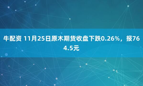 牛配资 11月25日原木期货收盘下跌0.26%，报764.5元