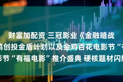 财富加配资 三冠影业《金融暗战》剧本入围金鸡创投金盾计划以及金鸡百花电影节“有福电影”推介盛典 硬核题材闪耀厦门电影节