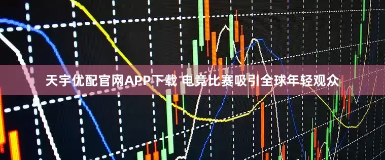 天宇优配官网APP下载 电竞比赛吸引全球年轻观众