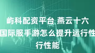 屿科配资平台 燕云十六声国际服手游怎么提升运行性能
