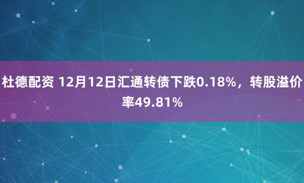 杜德配资 12月12日汇通转债下跌0.18%，转股溢价率49.81%