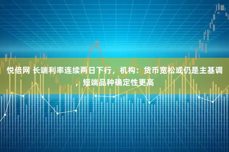 悦倍网 长端利率连续两日下行,机构:货币宽松或仍是主基调,短端品种确定性更高