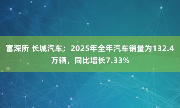 富深所 长城汽车：2025年全年汽车销量为132.4万辆，同比增长7.33%
