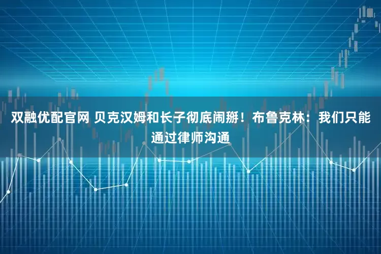 双融优配官网 贝克汉姆和长子彻底闹掰！布鲁克林：我们只能通过律师沟通