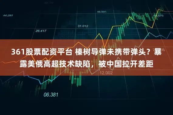 361股票配资平台 榛树导弹未携带弹头？暴露美俄高超技术缺陷，被中国拉开差距