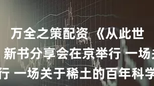 万全之策配资 《从此世间有稀土》新书分享会在京举行 一场关于稀土的百年科学回望