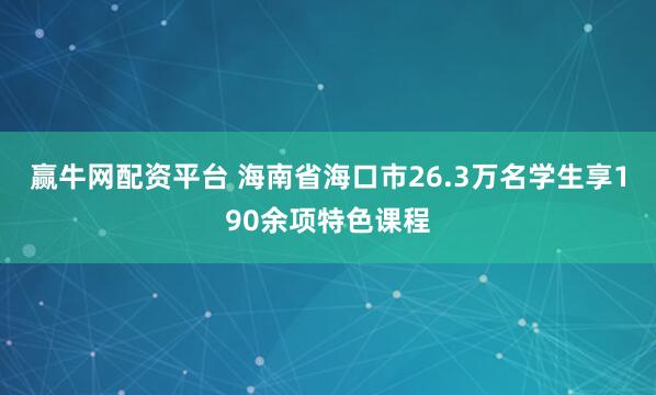 赢牛网配资平台 海南省海口市26.3万名学生享190余项特色课程