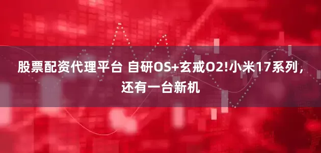股票配资代理平台 自研OS+玄戒O2!小米17系列，还有一台新机