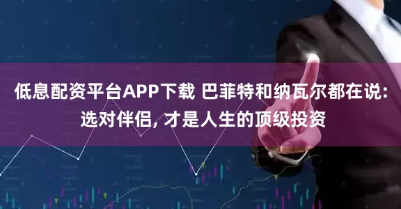 低息配资平台APP下载 巴菲特和纳瓦尔都在说: 选对伴侣, 才是人生的顶级投资