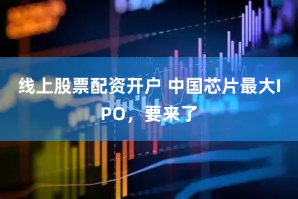 线上股票配资开户 中国芯片最大IPO，要来了