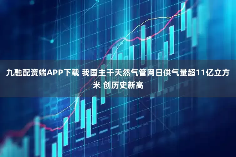 九融配资端APP下载 我国主干天然气管网日供气量超11亿立方米 创历史新高