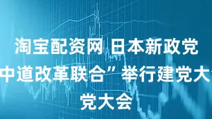 淘宝配资网 日本新政党“中道改革联合”举行建党大会