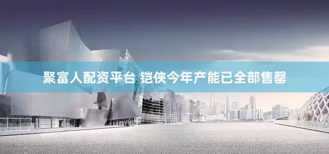 聚富人配资平台 铠侠今年产能已全部售罄