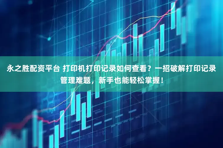 永之胜配资平台 打印机打印记录如何查看?一招破解打印记录管理难题,新手也能轻松掌握!