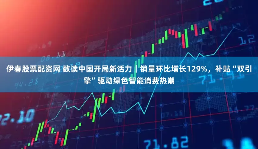 伊春股票配资网 数读中国开局新活力|销量环比增长129%,补贴“双引擎”驱动绿色智能消费热潮