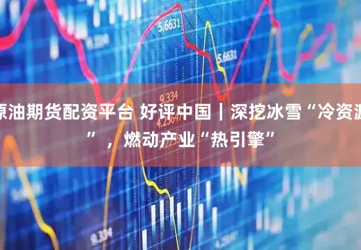 原油期货配资平台 好评中国|深挖冰雪“冷资源” ,燃动产业“热引擎”