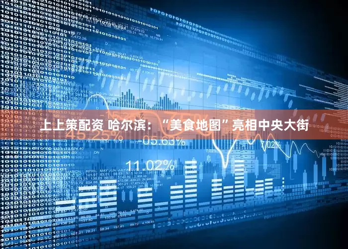 上上策配资 哈尔滨:“美食地图”亮相中央大街