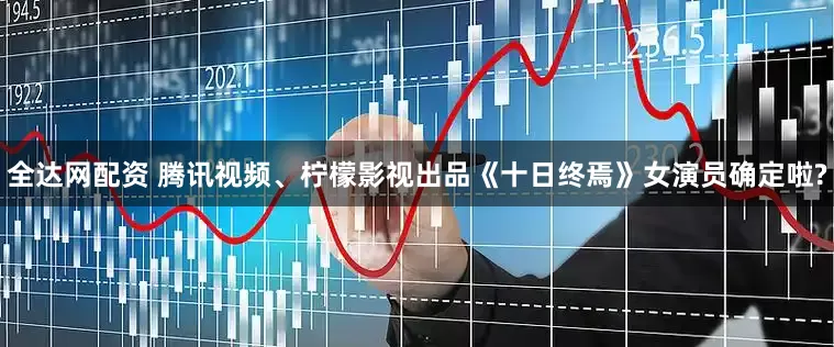 全达网配资 腾讯视频、柠檬影视出品《十日终焉》女演员确定啦?
