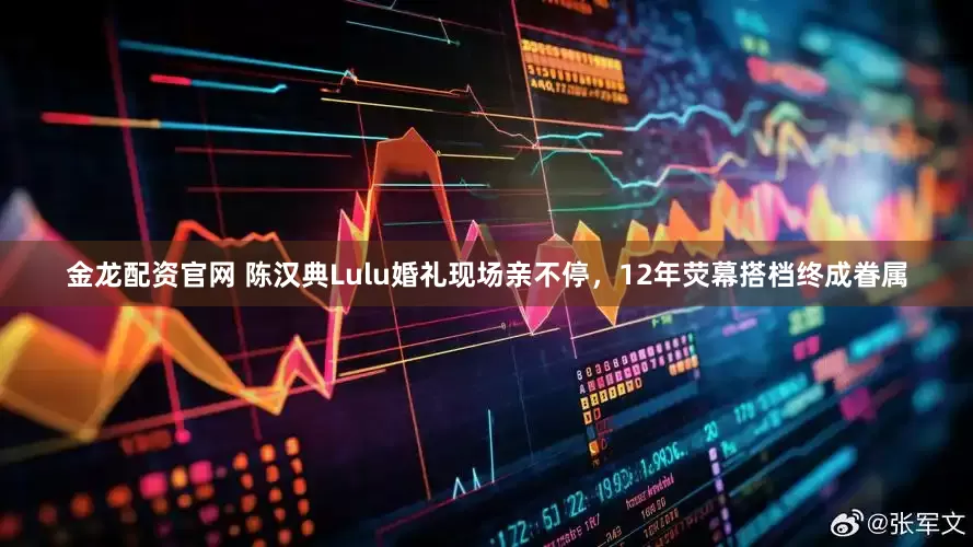 金龙配资官网 陈汉典Lulu婚礼现场亲不停,12年荧幕搭档终成眷属