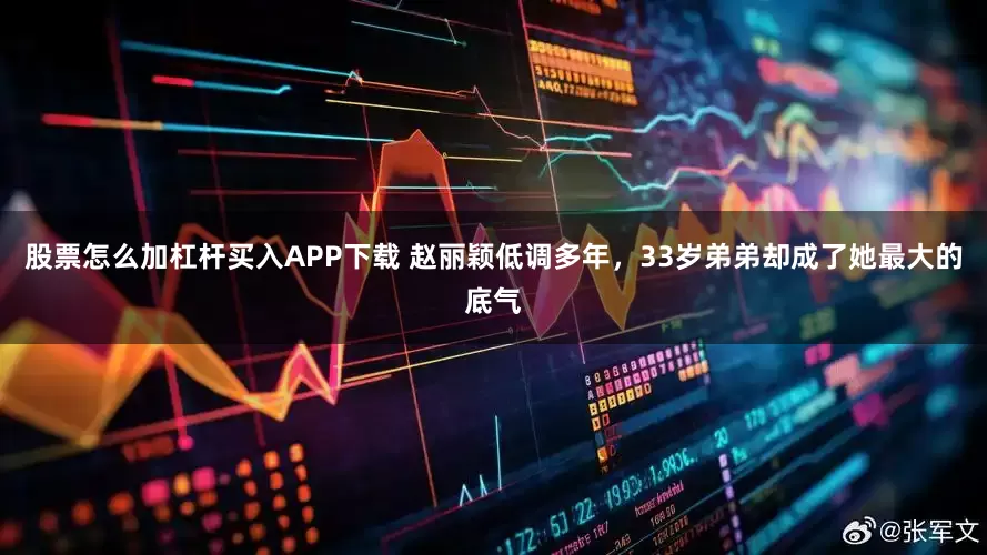 股票怎么加杠杆买入APP下载 赵丽颖低调多年,33岁弟弟却成了她最大的底气