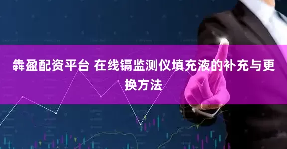 犇盈配资平台 在线镉监测仪填充液的补充与更换方法