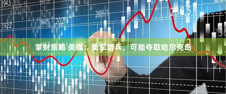 掌财策略 美媒：美军增兵，可能夺取哈尔克岛