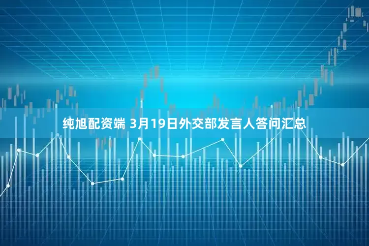 纯旭配资端 3月19日外交部发言人答问汇总