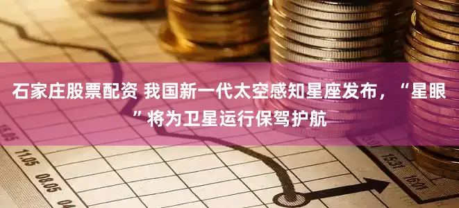 石家庄股票配资 我国新一代太空感知星座发布，“星眼”将为卫星运行保驾护航