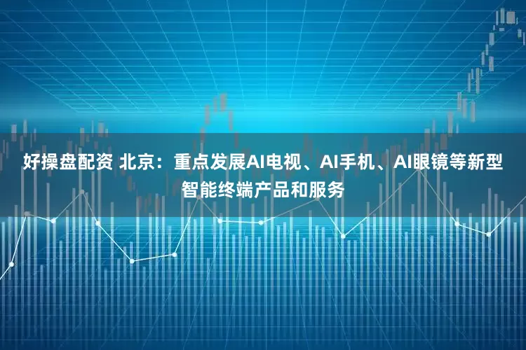 好操盘配资 北京：重点发展AI电视、AI手机、AI眼镜等新型智能终端产品和服务
