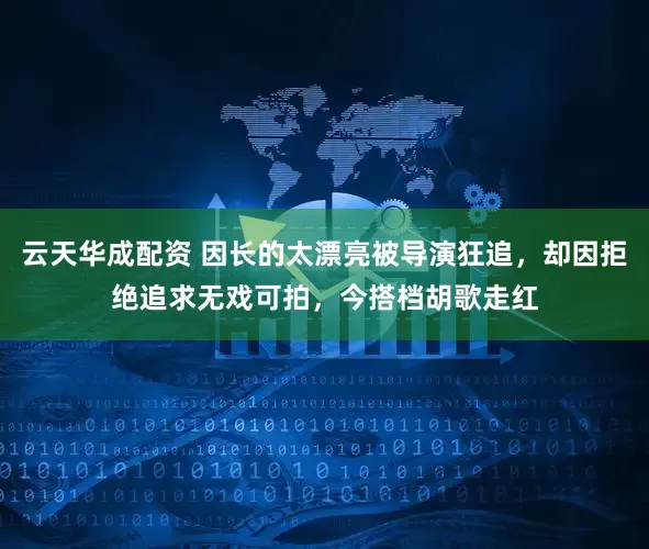 云天华成配资 因长的太漂亮被导演狂追，却因拒绝追求无戏可拍，今搭档胡歌走红