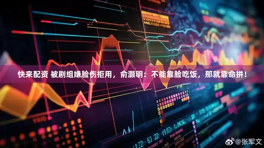 快来配资 被剧组嫌脸伤拒用,俞灏明:不能靠脸吃饭,那就靠命拼!